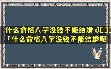 什么命格八字没钱不能结婚 🐈 「什么命格八字没钱不能结婚呢 🐋 」